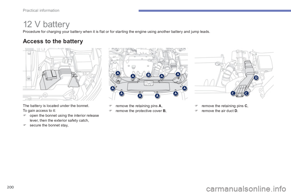 PEUGEOT 4008 2014  Owners Manual 200
Practical information
   
 
 
 
 
 
 
 
 
 
 
12 V battery 
 
The battery is located under the bonnet. 
  To gain access to it: 
   
 
�) 
  open the bonnet using the interior release 
lever, then