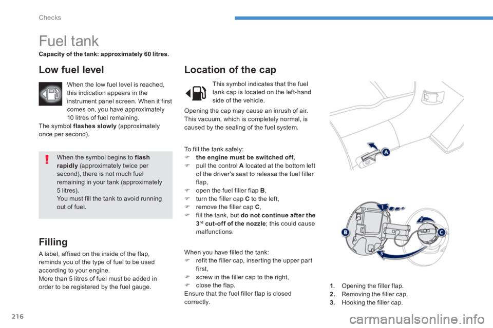 PEUGEOT 4008 2014  Owners Manual 216
Checks
  When the symbol begins to  flash 
rapidly 
 (approximately twice per 
second), there is not much fuel 
remaining in your tank (approximately 
5 litres). 
  You must fill the tank to avoid