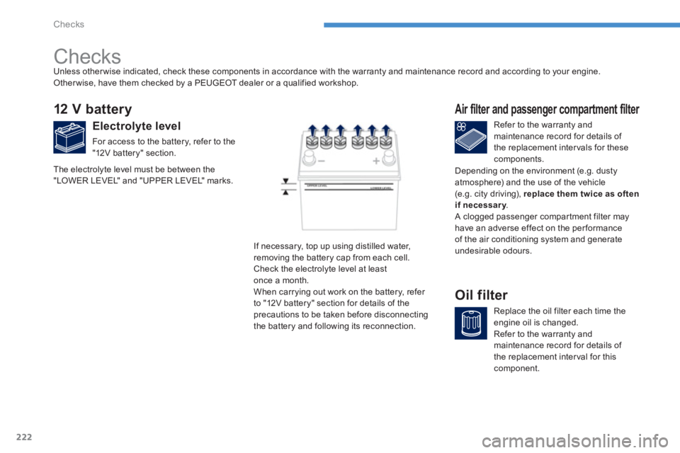 PEUGEOT 4008 2014  Owners Manual 222
Checks
   
 
 
 
 
 
Checks  
 
 
 
 
 
 
 
 
 
 
 
 
 
12 V battery 
 
 
Electrolyte level 
 
For access to the battery, refer to the 
"12V battery" section.    
Refer to the warranty and 
mainte