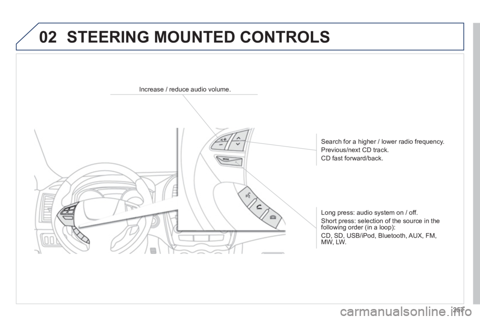 PEUGEOT 4008 2014  Owners Manual 257
02
   
 
 
 
 
 
 
Increase / reduce audio volume.  
   
Search for a higher / lower radio frequency. 
  Previous/next CD track. 
  CD fast forward/back.  
   
Long press: audio system on / off. 
