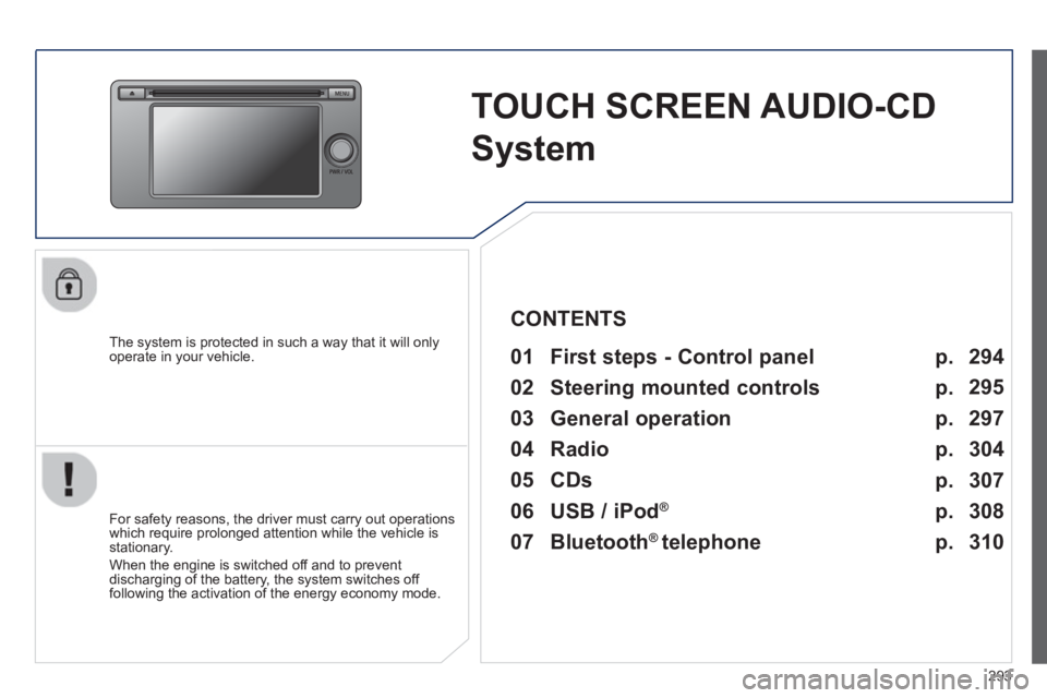 PEUGEOT 4008 2014  Owners Manual 293
   
 
 
 
 
TOUCH SCREEN AUDIO-CD 
System  
 
 
The system is protected in such a way that it will only 
operate in your vehicle.   
 
01  First steps - Control panel   
 
 
For safety reasons, th
