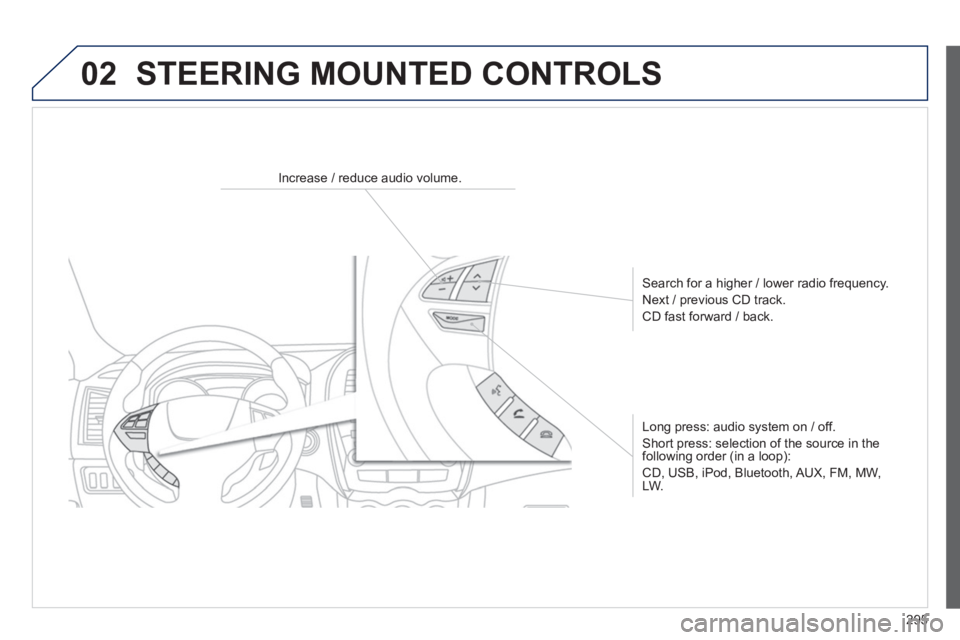 PEUGEOT 4008 2014  Owners Manual 295
02  STEERING MOUNTED CONTROLS 
 
 
 
 
 
 
 
 
Increase / reduce audio volume.  
   
Search for a higher / lower radio frequency. 
  Next / previous CD track. 
  CD fast forward / back.  
   
Long