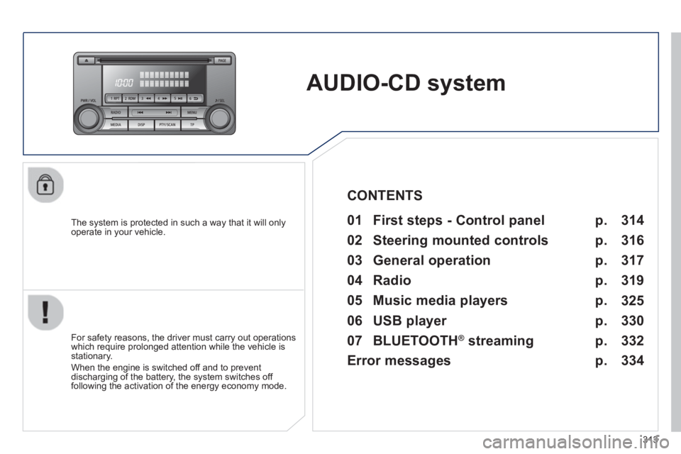 PEUGEOT 4008 2014  Owners Manual 313
   
 
 
 
 
AUDIO-CD system  
 
 
The system is protected in such a way that it will only 
operate in your vehicle.   
 
01  First steps - Control panel   
 
 
For safety reasons, the driver must 