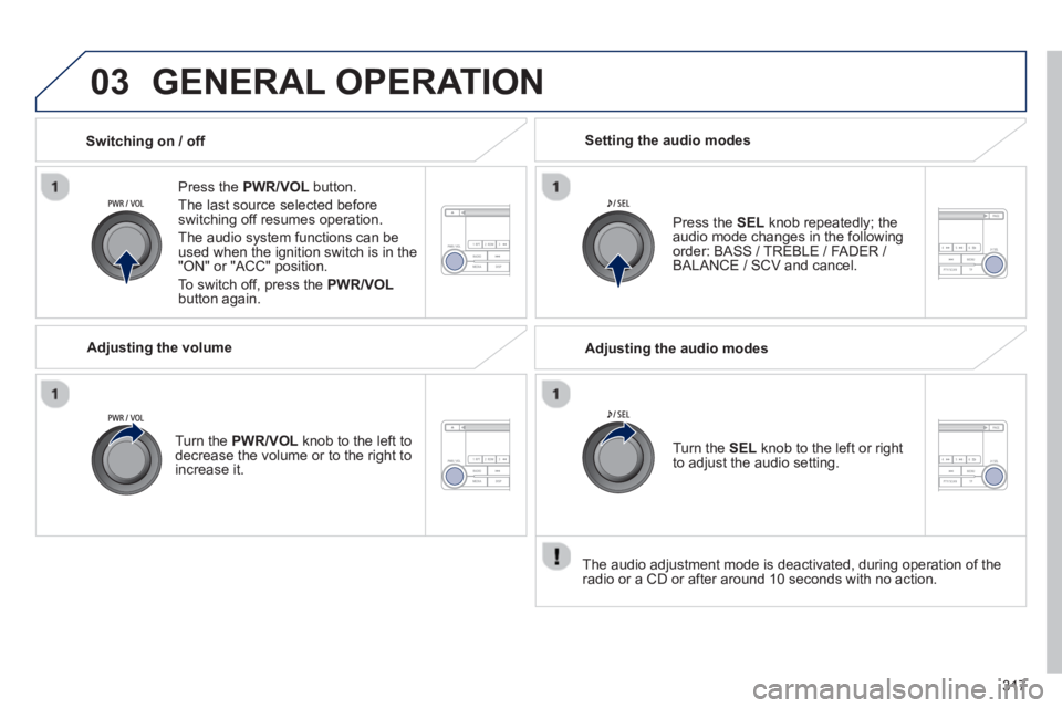 PEUGEOT 4008 2014  Owners Manual 317
03  GENERAL OPERATION 
 
 
Press the  PWR/VOL 
 button. 
  The last source selected before 
switching off resumes operation. 
  The audio system functions can be 
used when the ignition switch is 