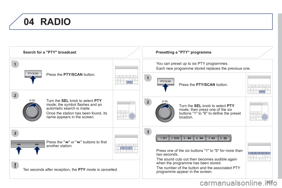 PEUGEOT 4008 2014  Owners Manual 323
 
04  RADIO 
 
 
Search for a "PTY" broadcast  
   
Press the  PTY/SCAN 
 button.  
   
Ten seconds after reception, the  PTY 
 mode is cancelled.     
Press one of the six buttons "1" to "6" for 