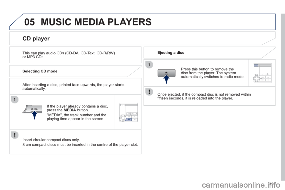 PEUGEOT 4008 2014  Owners Manual 325
05  MUSIC MEDIA PLAYERS 
 
 
This can play audio CDs (CD-DA, CD-Text, CD-R/RW) 
or MP3 CDs.     
Ejecting a disc  
 
 
 
 
 
 
 
 
 
 
 
 
 
 
 
 
CD player 
 
 
Selecting CD mode  
   
If the pla