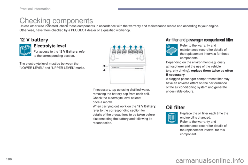 PEUGEOT 4008 2017  Owners Manual 186
4008_en_Chap07_info-pratiques_ed01-2016
Checking components
12 V battery
Electrolyte level
For access to the 12 V Battery, refer 
to the corresponding section. Refer to the warranty and 
maintenan