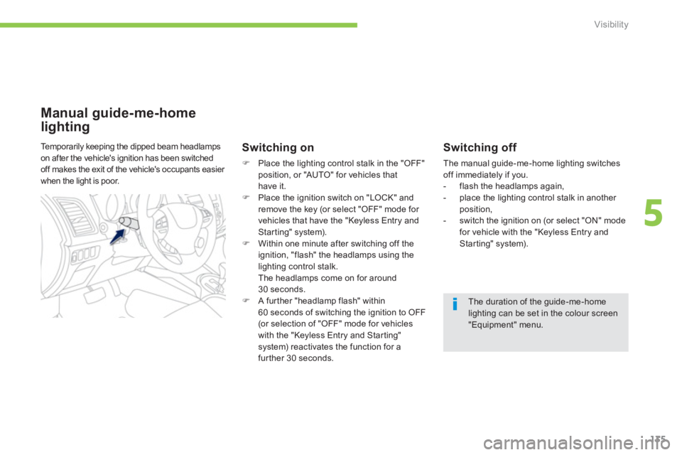 PEUGEOT 4008 2012  Owners Manual 135
5
Visibility
   
Switching off 
 The manual guide-me-home lighting switchesoff immediately if you. 
   
 
-  flash the headlamps again,
   
-   place the lighting control stalk in another 
positio