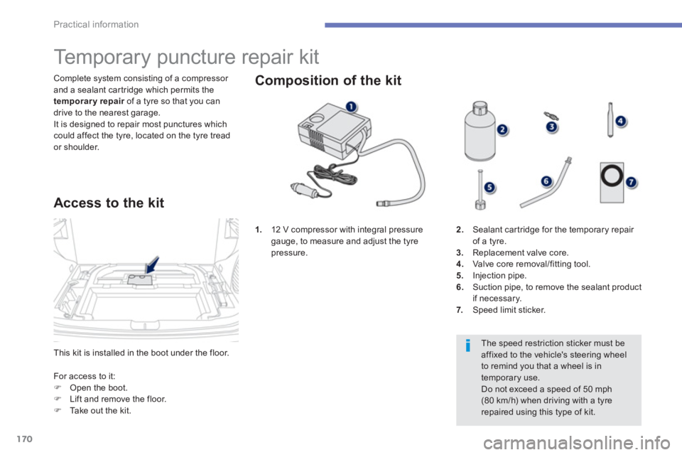 PEUGEOT 4008 2012  Owners Manual 170
Practical information
This kit is installed in the boot under the floor.  Complete s
ystem consisting of a compressor and a sealant car tridge which permits the
temporary repair   of a tyre so tha