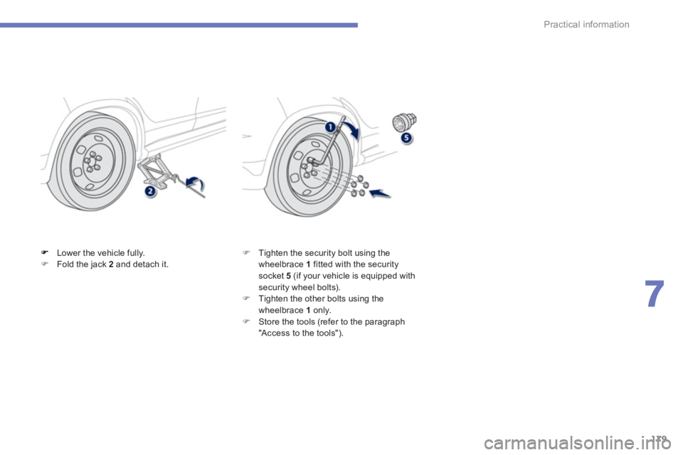 PEUGEOT 4008 2012  Owners Manual 179
7
Practical information
Lower the vehicle fully.�)Fold the jack  2   and detach it. �) 
 Tighten the security bolt using the 
wheelbrace  1   fitted with the securitysocket 5(if your vehicle is eq