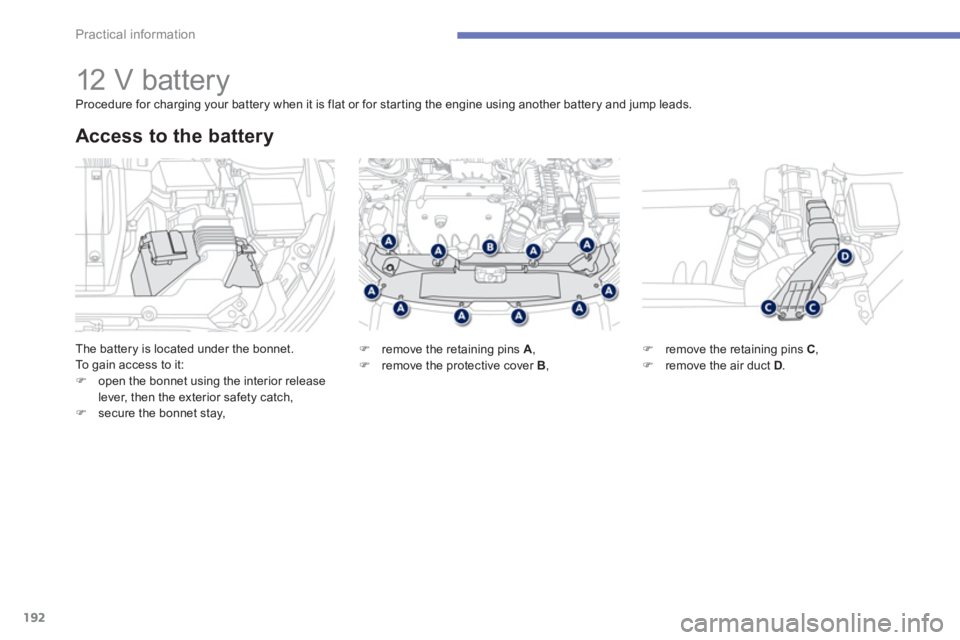 PEUGEOT 4008 2012  Owners Manual 192
Practical information
   
 
 
 
 
 
 
 
 
 
 
12 V battery 
The battery is located under the bonnet.
To  gain access to it:�)open the bonnet using the interior release lever, then the exterior saf