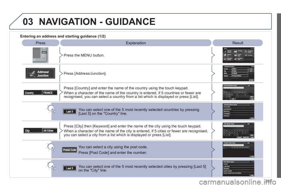 PEUGEOT 4008 2012  Owners Manual 233
03
   
 
Entering an address and starting guidance (1/2) 
 
Press 
 ExplanationResult
Pr
ess the MENU button.  
   
Press [Address
/Junction]. 
Press [Countr
y] and enter the name of the country u