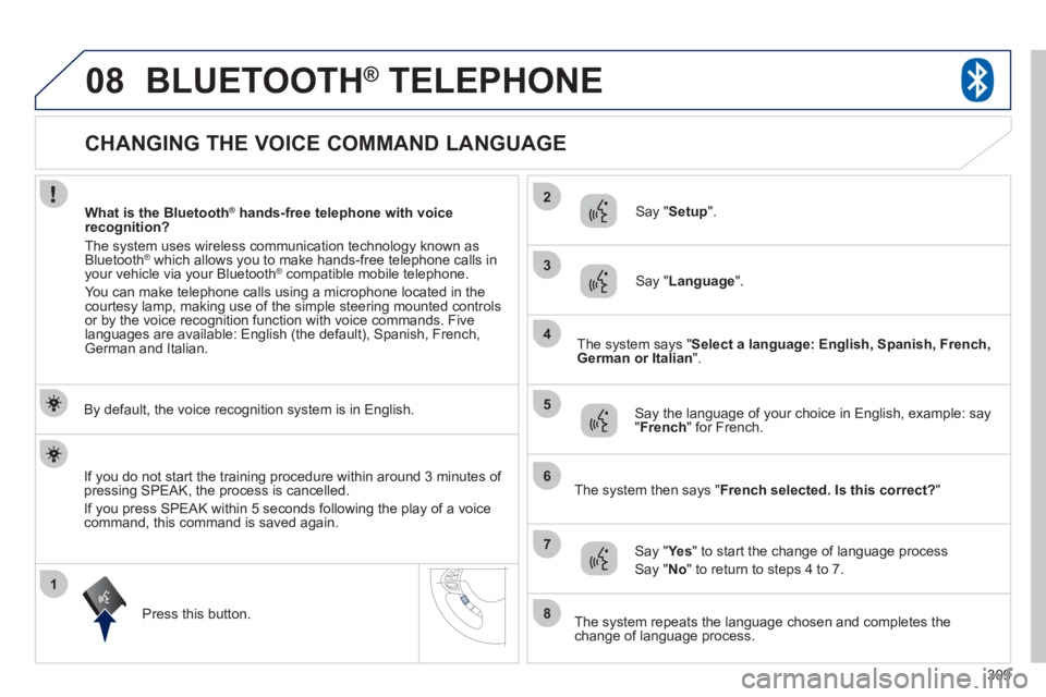 PEUGEOT 4008 2012 Owners Manual 309
1
2
3
08
4
5
6
7
8
CHANGING THE VOICE COMMAND LANGUAGE
BLUETOOTH®
TELEPHONE®
By default, the voice recognition system is in English.
Pr
ess this bu PEUGEOT 4008 2012 Owners Manual 309
1
2
3
08
4
5
6
7
8
CHANGING THE VOICE COMMAND LANGUAGE
BLUETOOTH®
TELEPHONE®
By default, the voice recognition system is in English.
Pr
ess this bu