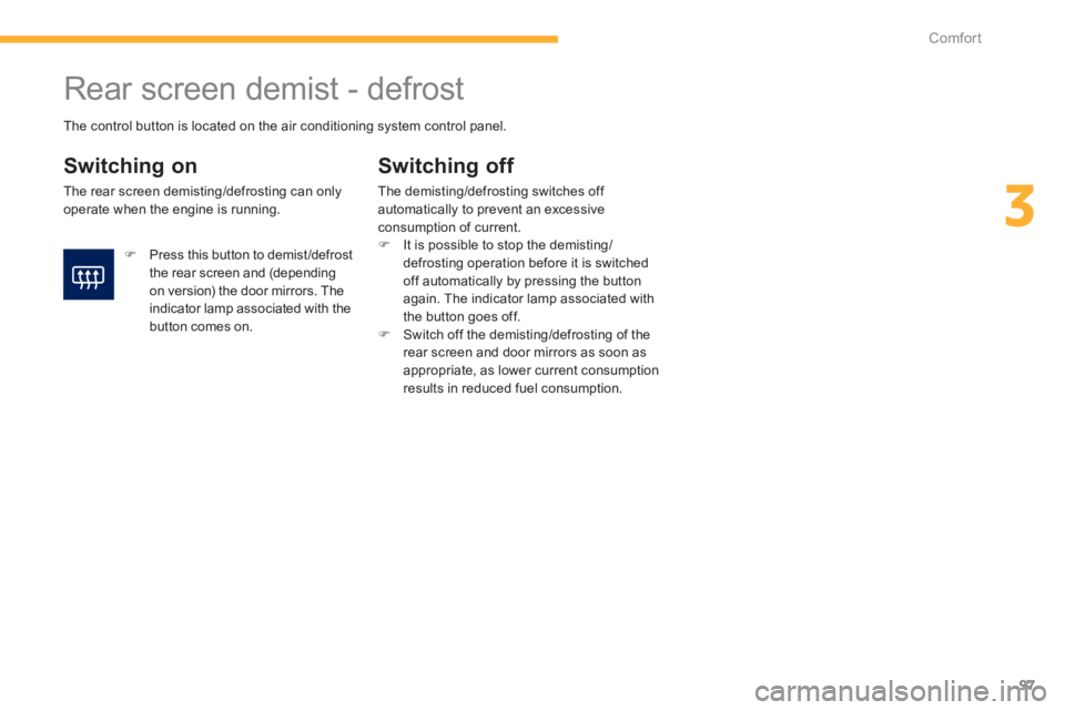 PEUGEOT 4008 2012  Owners Manual 97
3
Comfort
   
 
 
 
 
 
 
 
Rear screen demist - defrost 
 
 
Switching on
 
The rear screen demisting/defrosting can onlyoperate when the engine is running.
Switching off 
The demisting/defrosting