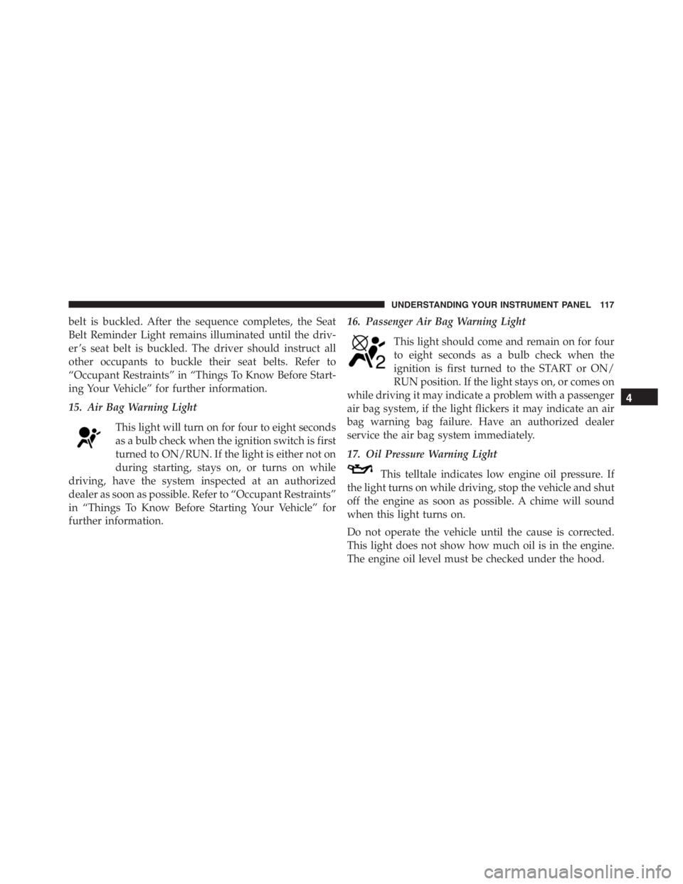 PEUGEOT 4C 2015  Owners Manual belt is buckled. After the sequence completes, the Seat
Belt Reminder Light remains illuminated until the driv-
er ’s seat belt is buckled. The driver should instruct all
other occupants to buckle t