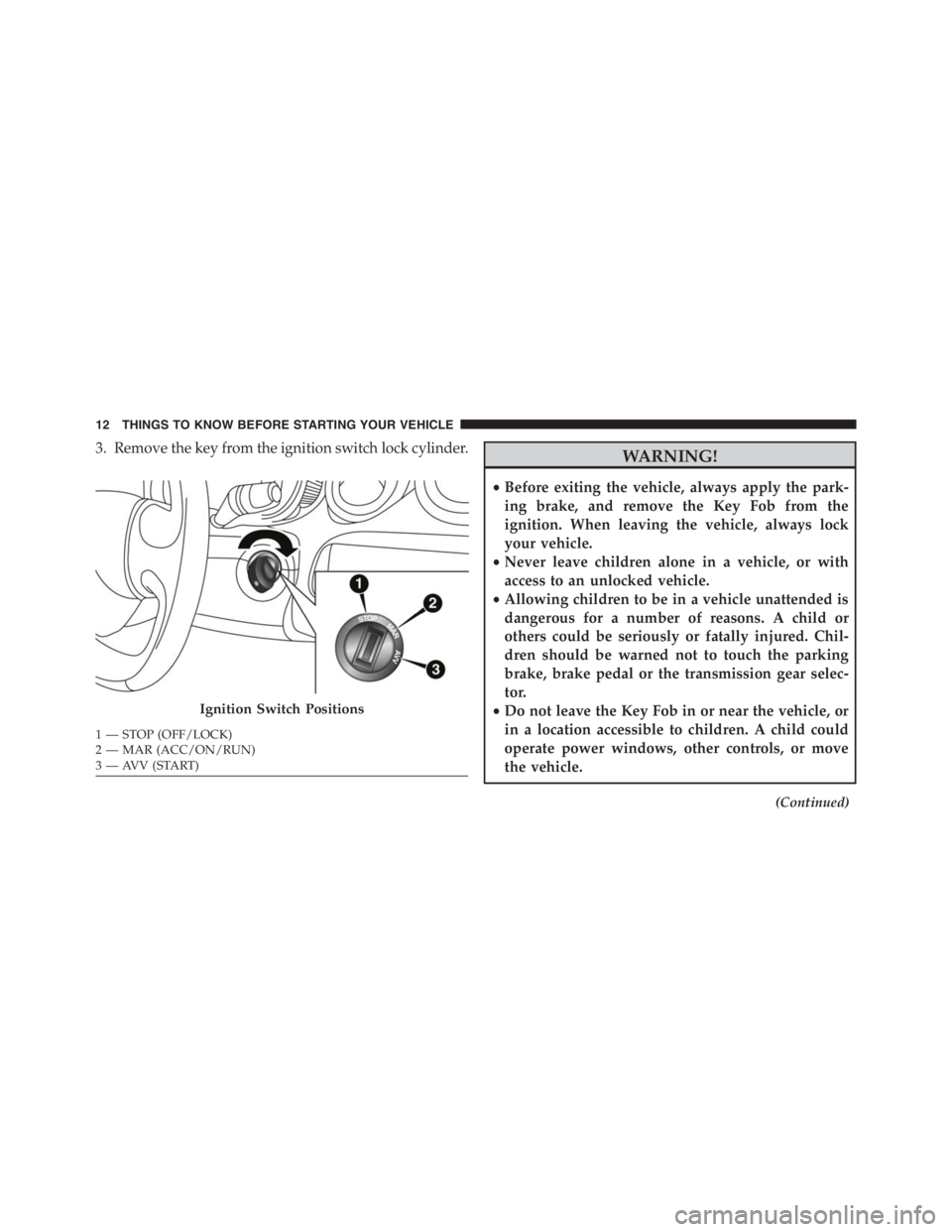 PEUGEOT 4C 2015  Owners Manual 3. Remove the key from the ignition switch lock cylinder.WARNING!
•Before exiting the vehicle, always apply the park-
ing brake, and remove the Key Fob from the
ignition. When leaving the vehicle, a