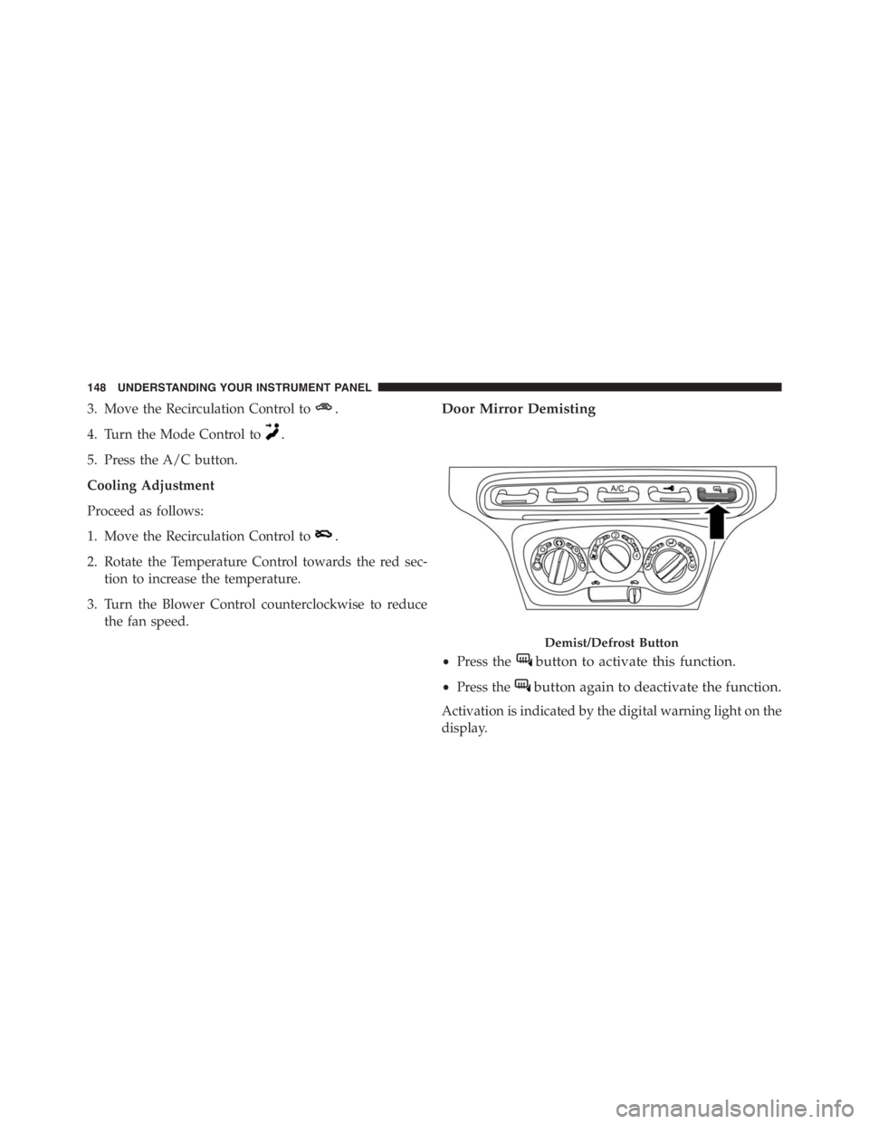 PEUGEOT 4C 2015  Owners Manual 3. Move the Recirculation Control to.
4. Turn the Mode Control to.
5. Press the A/C button.
Cooling Adjustment
Proceed as follows:
1. Move the Recirculation Control to
.
2. Rotate the Temperature Cont