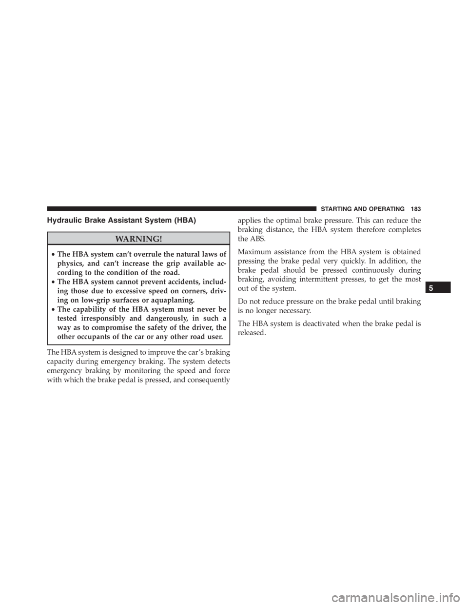 PEUGEOT 4C 2015  Owners Manual Hydraulic Brake Assistant System (HBA)
WARNING!
•The HBA system can’t overrule the natural laws of
physics, and can’t increase the grip available ac-
cording to the condition of the road.
•The