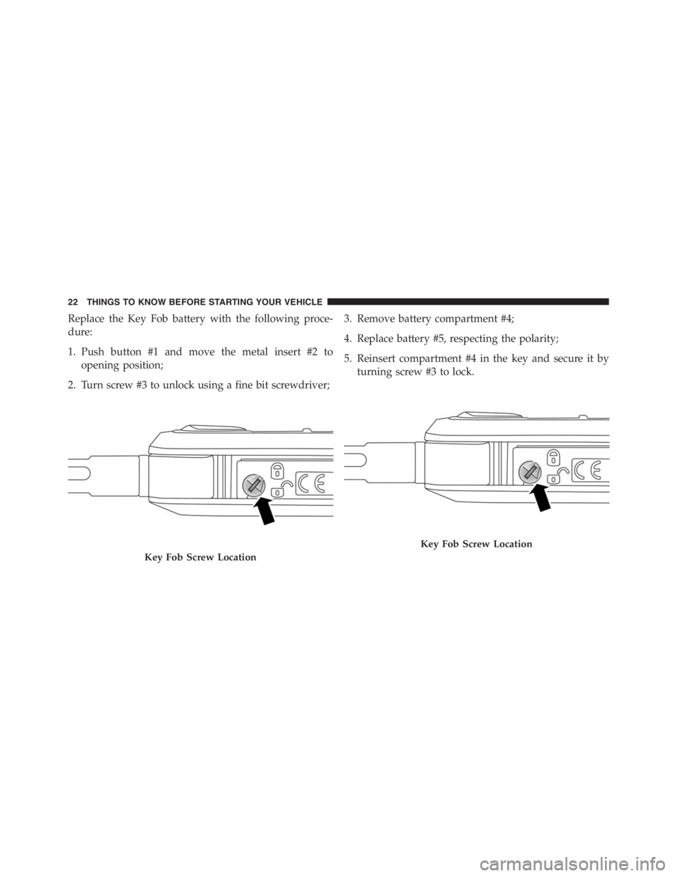 PEUGEOT 4C 2015  Owners Manual Replace the Key Fob battery with the following proce-
dure:
1. Push button #1 and move the metal insert #2 to
opening position;
2. Turn screw #3 to unlock using a fine bit screwdriver;3. Remove batter