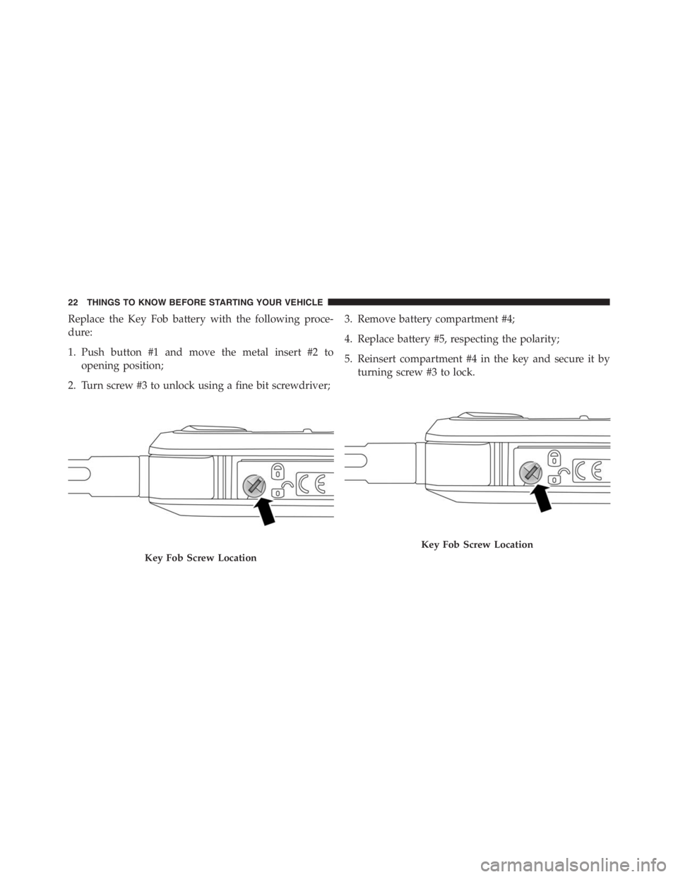 PEUGEOT 4C 2015 Owners Manual Replace the Key Fob battery with the following proce-
dure:
1. Push button #1 and move the metal insert #2 to
opening position;
2. Turn screw #3 to unlock using a fine bit screwdriver;3. Remove batter