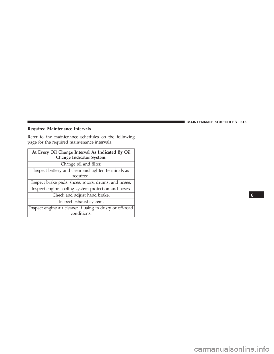 PEUGEOT 4C 2015 Owners Manual Required Maintenance Intervals
Refer to the maintenance schedules on the following
page for the required maintenance intervals.
At Every Oil Change Interval As Indicated By Oil
Change Indicator System PEUGEOT 4C 2015 Owners Manual Required Maintenance Intervals
Refer to the maintenance schedules on the following
page for the required maintenance intervals.
At Every Oil Change Interval As Indicated By Oil
Change Indicator System