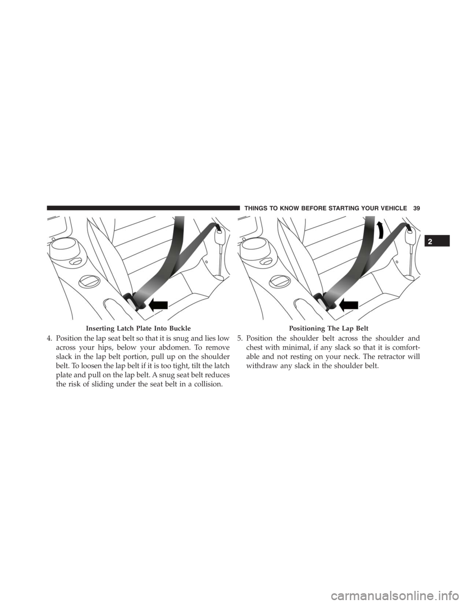 PEUGEOT 4C 2015  Owners Manual 4. Position the lap seat belt so that it is snug and lies low
across your hips, below your abdomen. To remove
slack in the lap belt portion, pull up on the shoulder
belt. To loosen the lap belt if it 