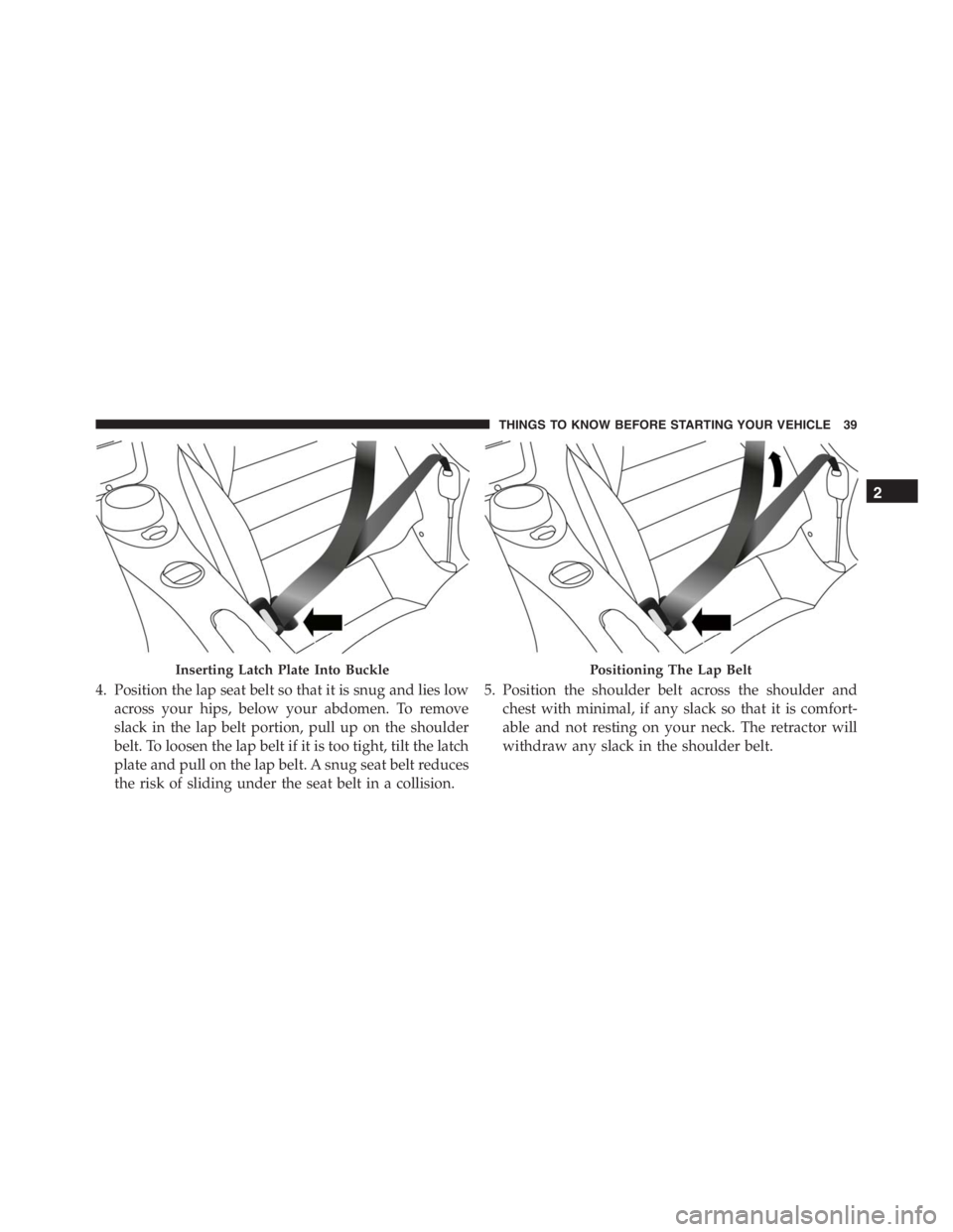 PEUGEOT 4C 2015 Service Manual 4. Position the lap seat belt so that it is snug and lies low
across your hips, below your abdomen. To remove
slack in the lap belt portion, pull up on the shoulder
belt. To loosen the lap belt if it 