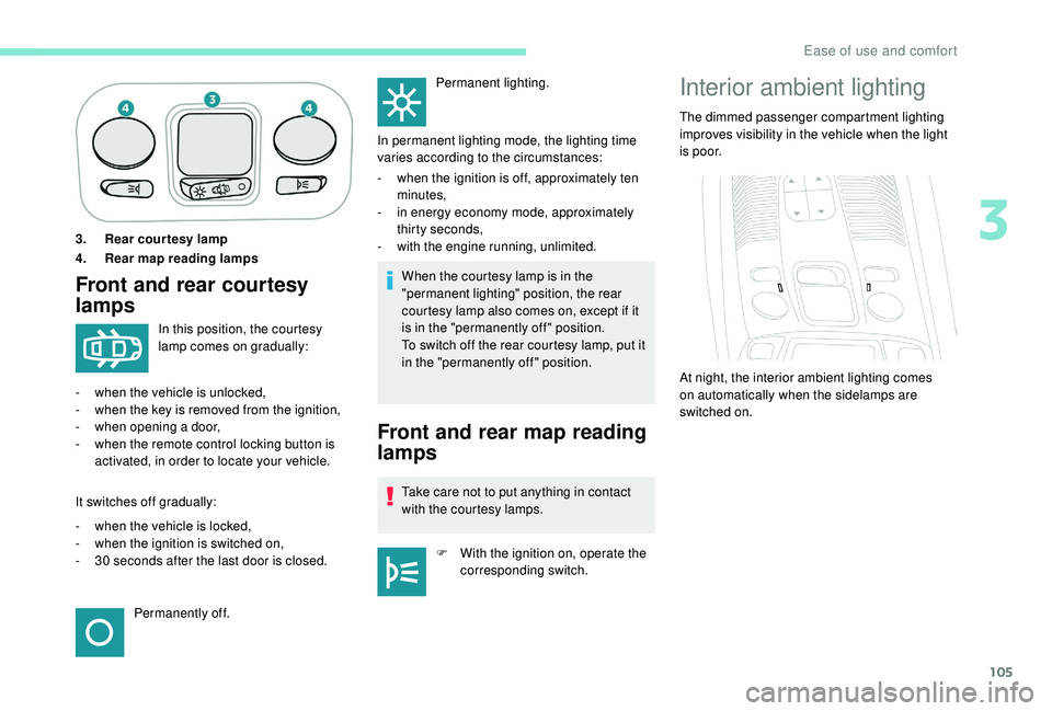 PEUGEOT 5008 2018  Owners Manual 105
3. Rear courtesy lamp
4. Rear map reading lamps
Front and rear courtesy 
lampsWhen the courtesy lamp is in the 
"permanent lighting" position, the rear 
courtesy lamp also comes on, except