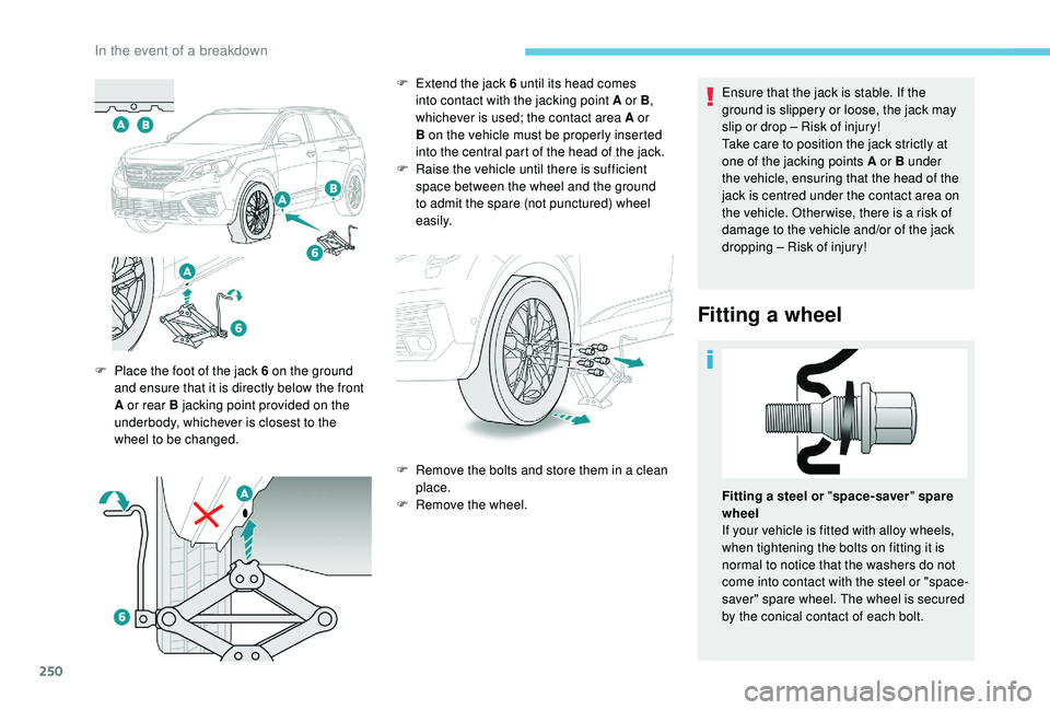 PEUGEOT 5008 2018  Owners Manual 250
Ensure that the jack is stable. If the 
ground is slippery or loose, the jack may 
slip or drop – Risk of injury!
Take care to position the jack strictly at 
one of the jacking points A or B und