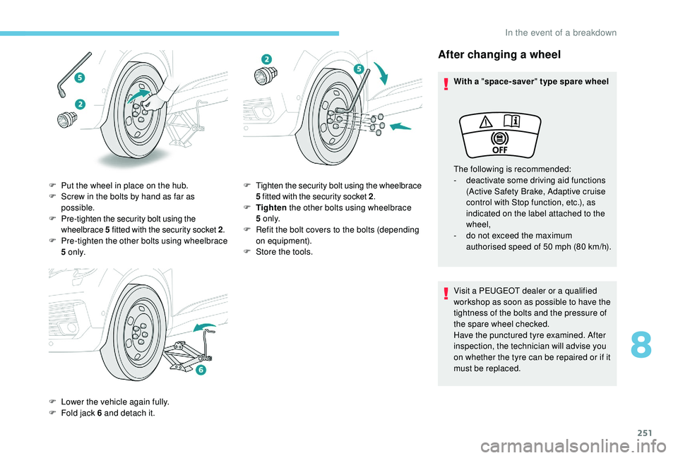PEUGEOT 5008 2018  Owners Manual 251
After changing a wheel
With a "space-saver " type spare wheel
Visit a   PEUGEOT dealer or a   qualified 
workshop as soon as possible to have the 
tightness of the bolts and the pressure o