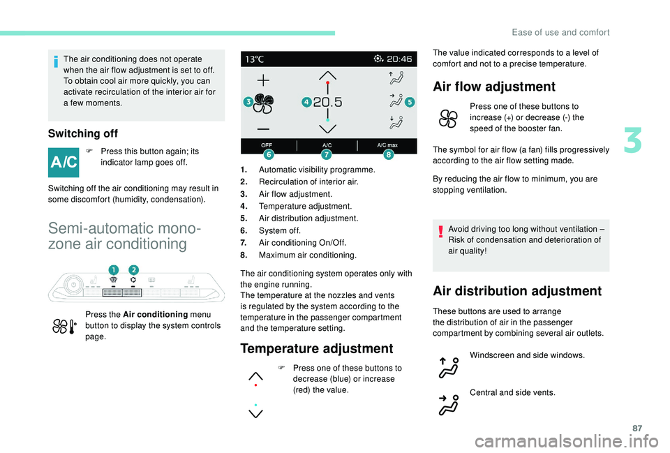 PEUGEOT 5008 2018 Manual Online 87
The air conditioning does not operate 
when the air flow adjustment is set to off.
To obtain cool air more quickly, you can 
activate recirculation of the interior air for 
a  few moments.
Switchin