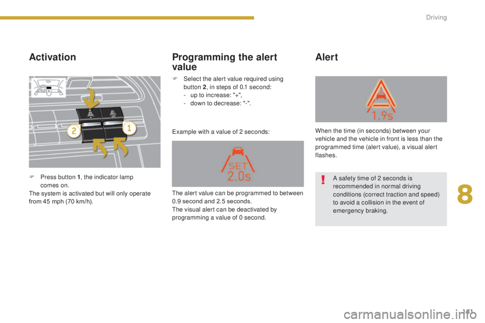 PEUGEOT 5008 2016  Owners Manual 161
5008_en_Chap08_conduite_ed01-2015
Activation
Example with a value of 2 seconds:
Alert
Programming the alert 
value
F Press button 1 , the indicator lamp 
comes  on.
The system is activated but wil