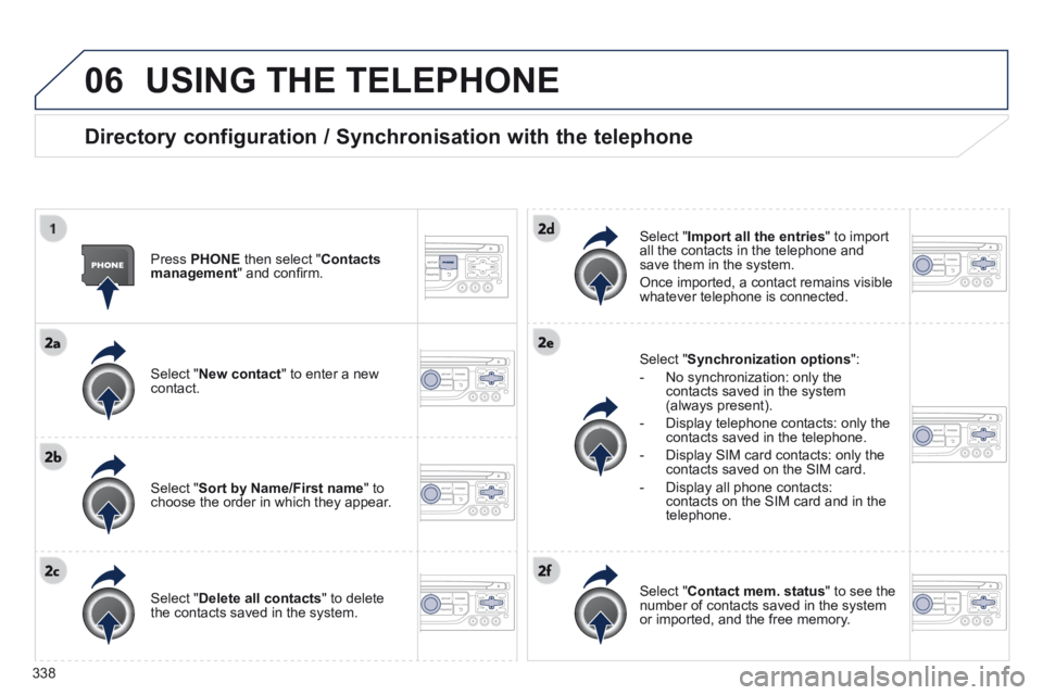 PEUGEOT 5008 2014  Owners Manual 338
06 USING THE TELEPHONE 
  Directory configuration / Synchronisation with the telephone 
  Press   PHONE  then select " Contacts management " and conﬁ rm.  
  Select  " New contact " to enter