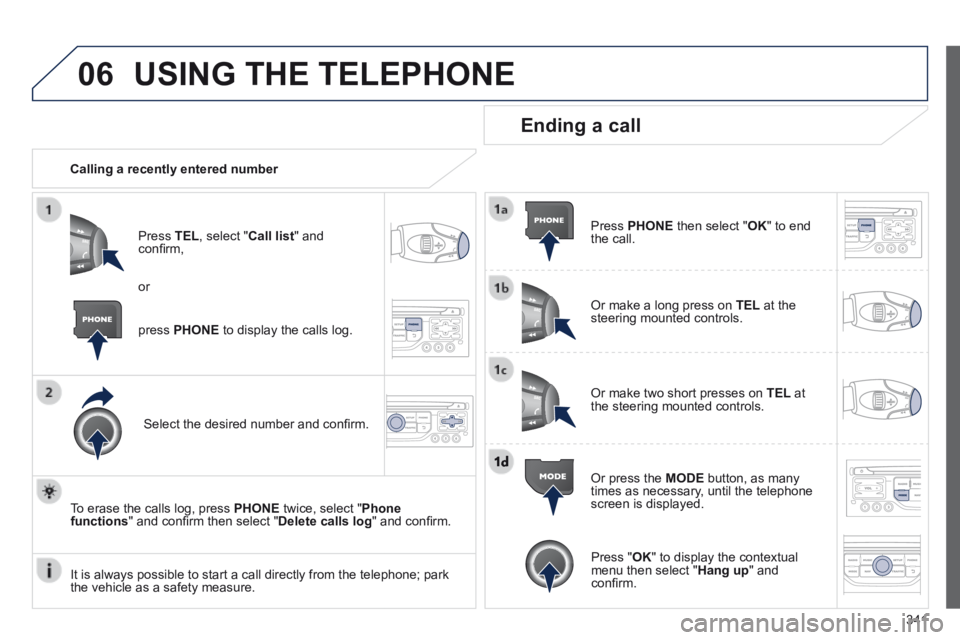 PEUGEOT 5008 2014  Owners Manual 341
06 USING THE TELEPHONE 
   Calling  a  recently  entered  number  
  Press   TEL , select " Call list "  and conﬁ rm, 
  Select the desired number and conﬁ rm.  
  To erase the calls log, pres