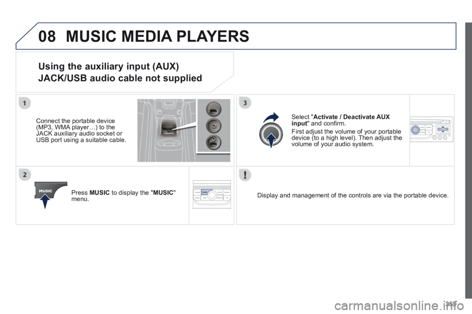 PEUGEOT 5008 2014  Owners Manual 353
08 MUSIC MEDIA PLAYERS 
Using the auxiliary input (AUX)  
JACK/USB audio cable not supplied 
  Connect the portable device (MP3, WMA player…) to the JACK auxiliary audio socket or USB port using