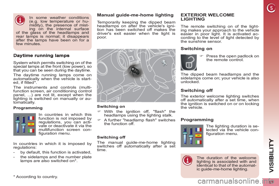 PEUGEOT 5008 2012  Owners Manual VIS
93
Manual guide-me-home lighting
  Temporarily keeping the dipped beam 
headlamps on after the vehicles igni-
tion has been switched off makes the 
drivers exit easier when the light is 
poor. 
