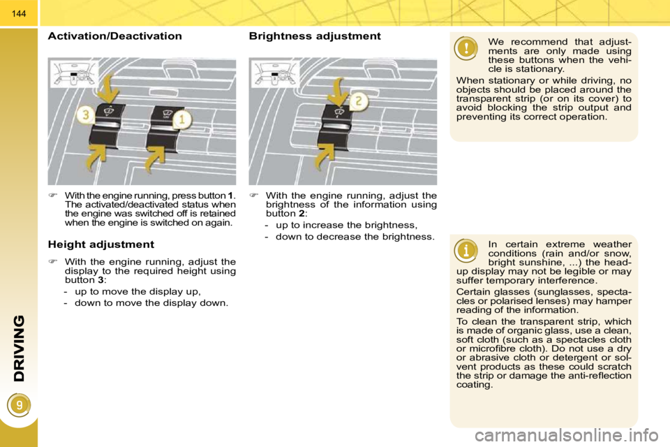 PEUGEOT 5008 2010  Owners Manual 144
  In  certain  extreme  weather  
conditions  (rain  and/or  snow, 
bright  sunshine,  ...)  the  head-
up display may not be legible or may 
suffer temporary interference.  
 Certain  glasses  (s
