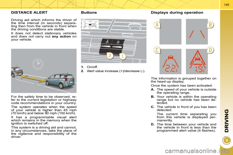 PEUGEOT 5008 2010  Owners Manual 145
DISTANCE ALERT 
 For  the  safety  time  to  be  observed,  re- 
fer to the current legislation or highway 
code recommendations in your country.  
 The  system  operates  when  the  speed  
of  y