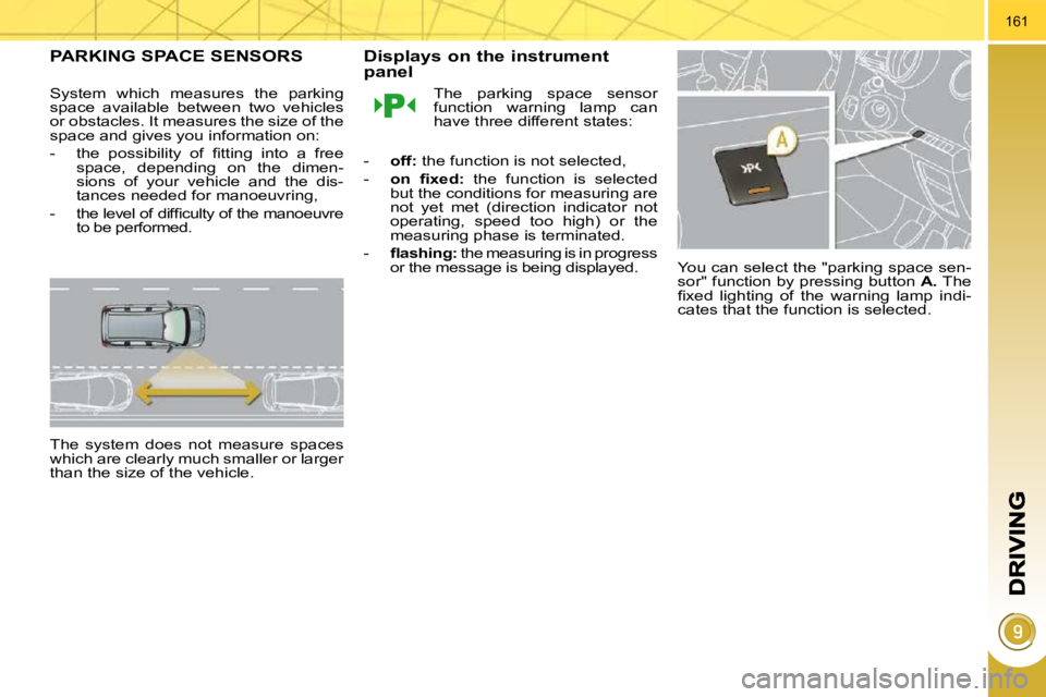 PEUGEOT 5008 2010  Owners Manual 161
PARKING SPACE SENSORS 
  System  which  measures  the  parking  
space  available  between  two  vehicles 
or obstacles. It measures the size of the 
space and gives you information on:  
� � � �-