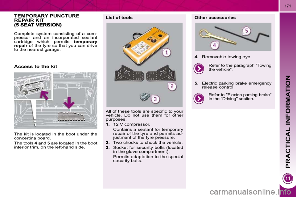 PEUGEOT 5008 2010  Owners Manual  
PRACTICAL INFORMATION
171
TEMPORARY PUNCTURE REPAIR KIT 
 Complete  system  consisting  of  a  com- 
pressor  and  an  incorporated  sealant 
cartridge  which  permits   temporary 
 repair    of  th