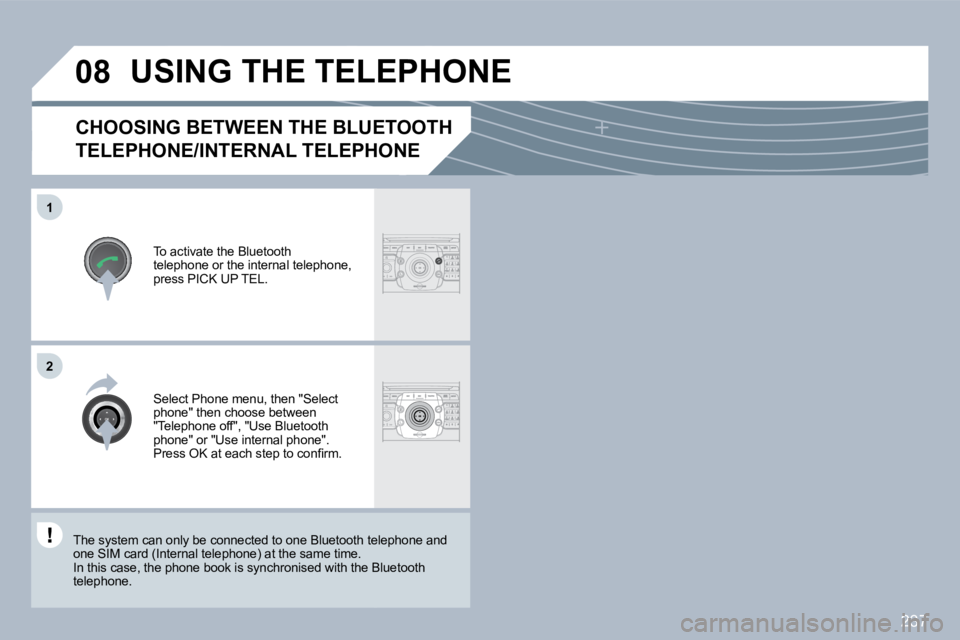 PEUGEOT 5008 2010  Owners Manual 237
�0�8
�1
�2
CHOOSING BETWEEN THE BLUETOOTH 
TELEPHONE/INTERNAL TELEPHONE 
  To activate the Bluetooth telephone or the internal telephone, press PICK UP TEL.  
 USING THE TELEPHONE 
  Select Phone 