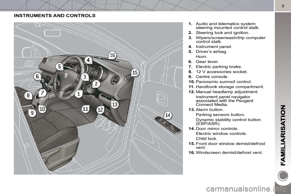 PEUGEOT 5008 2010  Owners Manual 9
 INSTRUMENTS AND CONTROLS
    
1.    Audio and telematics system
steering mounted control stalk. 
  
2.    Steering lock and ignition. 
  
3.    Wipers/screenwash/trip computer 
control stalk. 
  
4