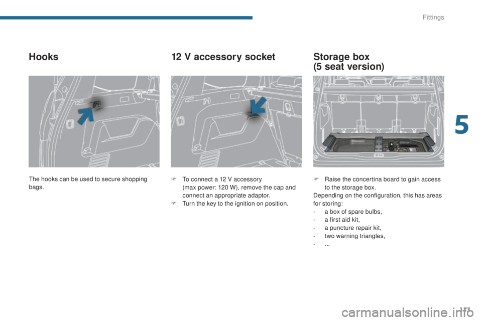 PEUGEOT 5008 2015 Owners Manual 113
Hooks
F To connect a 12 V accessory (max power: 120 W), remove the cap and
connect an appropriate adaptor.
F
T
urn the key to the ignition on position.
12 V accessory socket
F Raise the conce PEUGEOT 5008 2015 Owners Manual 113
Hooks
F To connect a 12 V accessory (max power: 120 W), remove the cap and
connect an appropriate adaptor.
F
T
urn the key to the ignition on position.
12 V accessory socket
F Raise the conce