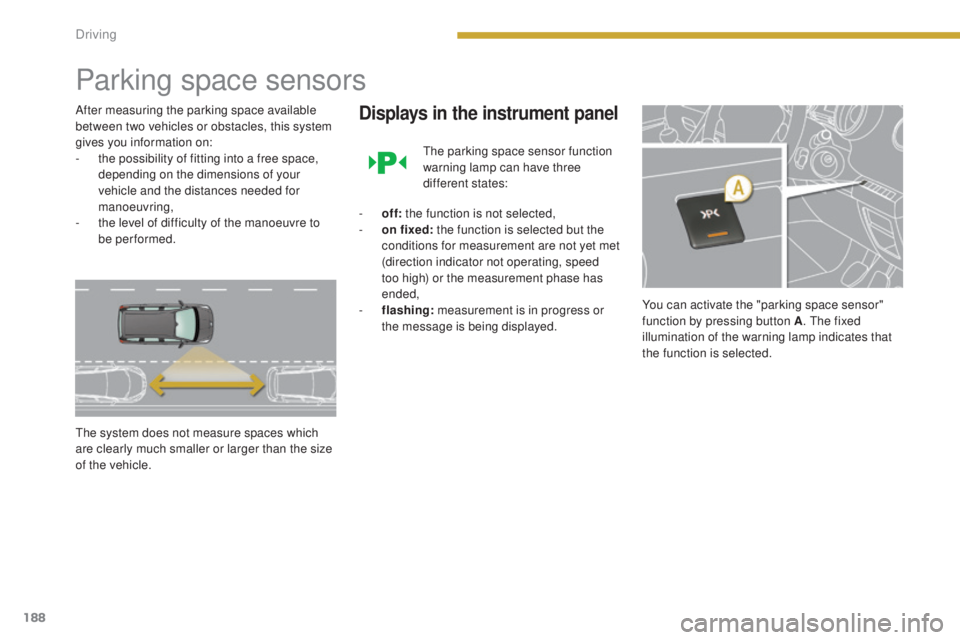 PEUGEOT 5008 2015  Owners Manual 188
Parking space sensors
After measuring the parking space available 
between two vehicles or obstacles, this system 
gives you information on:
- 
t
 he possibility of fitting into a free space, 
dep