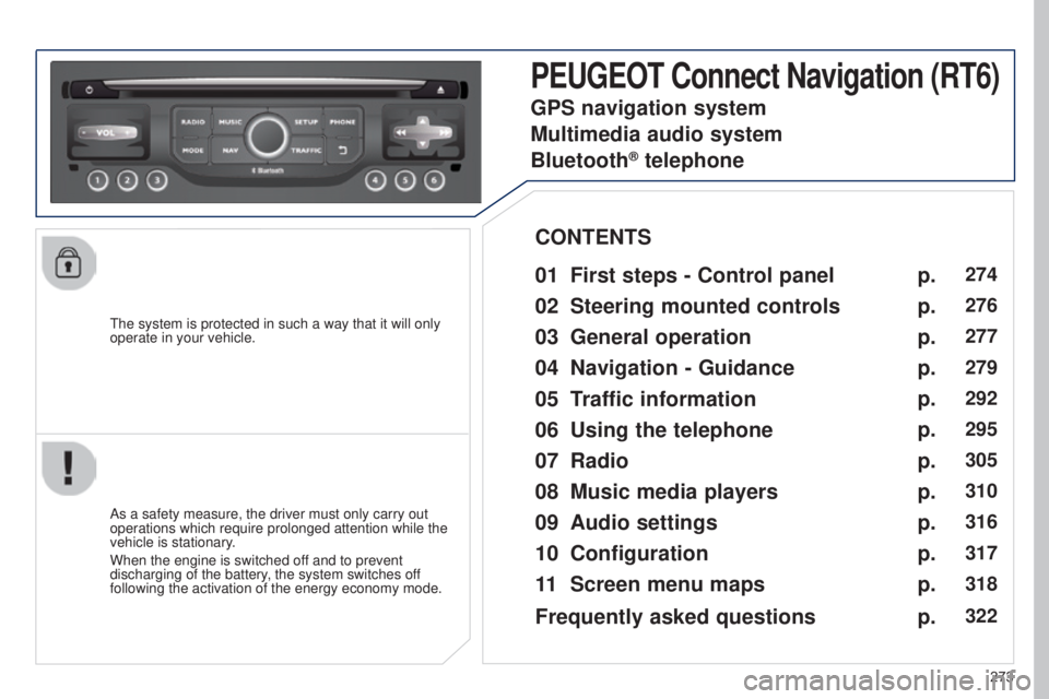 PEUGEOT 5008 2015  Owners Manual 273
The system is protected in such a way that it will only 
operate in your vehicle.
PEUGEOT Connect Navigation (RT6)
01 First steps - Control 
panel 
As a safety measure, the driver must only carry 