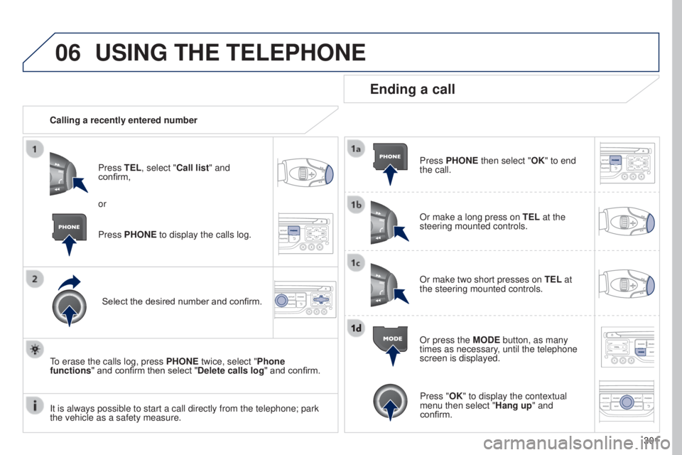 PEUGEOT 5008 2015  Owners Manual 06
301
USING THE TELEPHONE
Calling a recently entered numberPress TEL, select "Call list" and 
confirm,
Select the desired number and confirm.
To erase the calls log, press  PHONE twice, selec