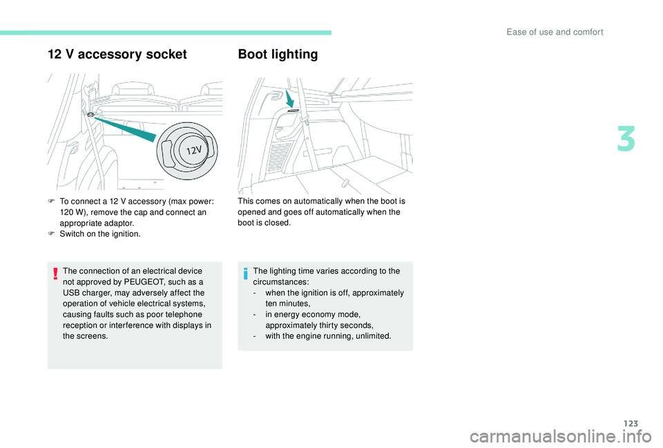 PEUGEOT 5008 2017  Owners Manual 123
12 V accessory socket
The connection of an electrical device 
not approved by PEUGEOT, such as a 
USB charger, may adversely affect the 
operation of vehicle electrical systems, 
causing faults su