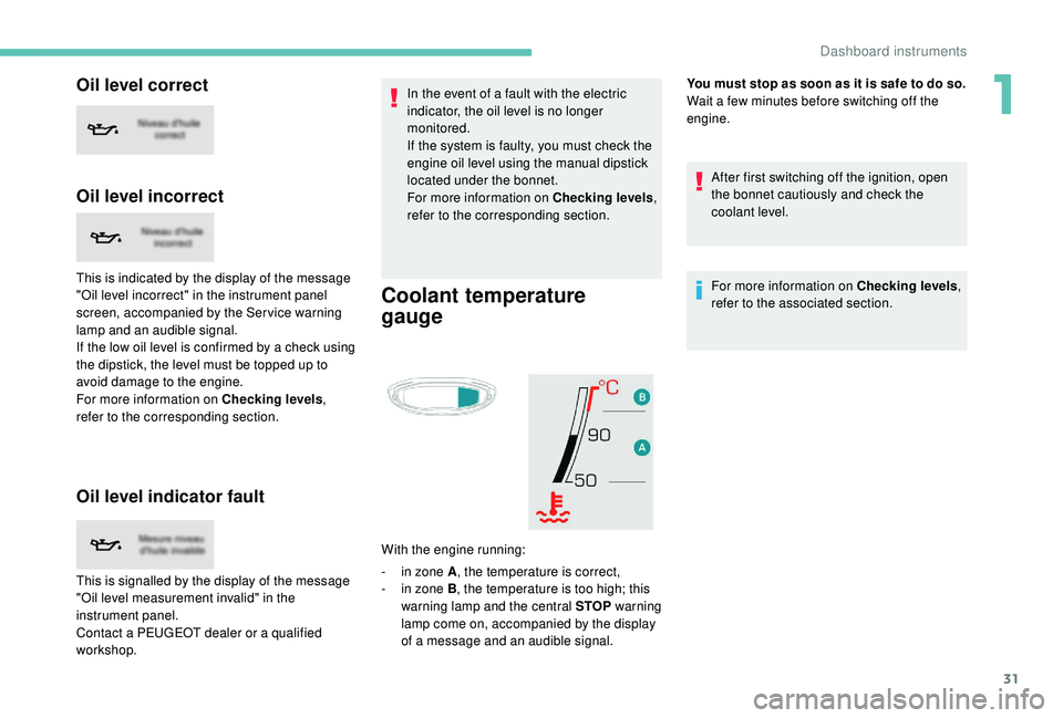 PEUGEOT 5008 2017 Owners Guide 31
Oil level correct
Oil level incorrect
This is indicated by the display of the message 
"Oil level incorrect" in the instrument panel 
screen, accompanied by the Ser vice warning 
lamp and a