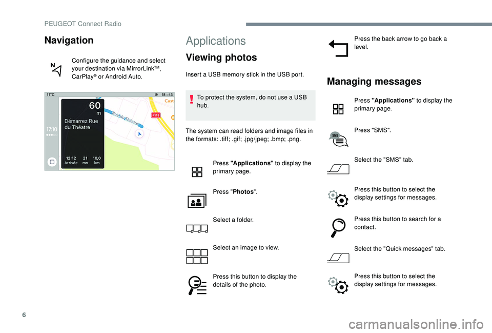 PEUGEOT 5008 2017  Owners Manual 6
Applications
Viewing photos
Insert a USB memory stick in the USB port.To protect the system, do not use a USB 
hub.
The system can read folders and image files in 
the formats: .tiff; .gif; .jpg/jpe