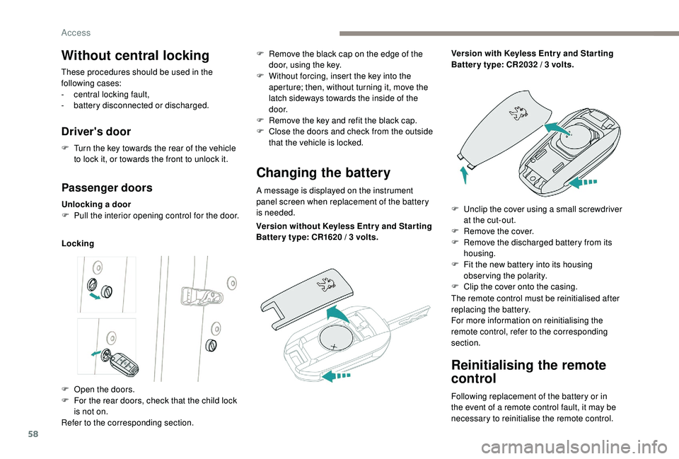 PEUGEOT 5008 2017 Workshop Manual 58
Reinitialising the remote 
control
Following replacement of the battery or in 
the event of a remote control fault, it may be 
necessary to reinitialise the remote control.
Without central locking
